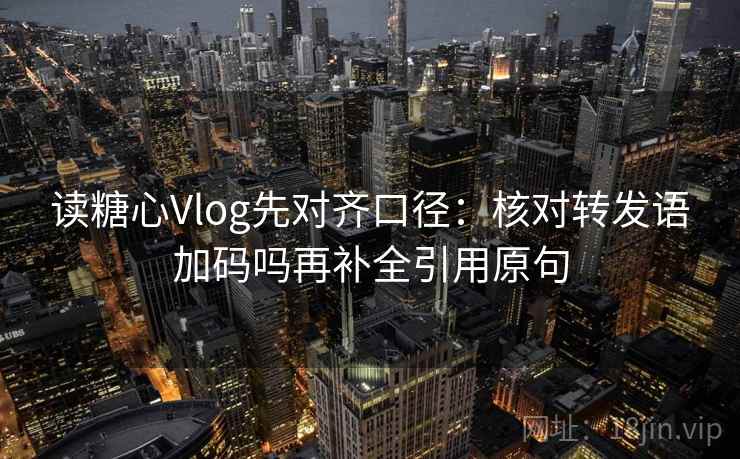 读糖心Vlog先对齐口径：核对转发语加码吗再补全引用原句