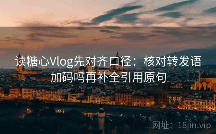 读糖心Vlog先对齐口径：核对转发语加码吗再补全引用原句