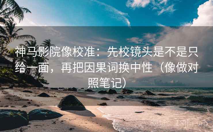神马影院像校准：先校镜头是不是只给一面，再把因果词换中性（像做对照笔记）