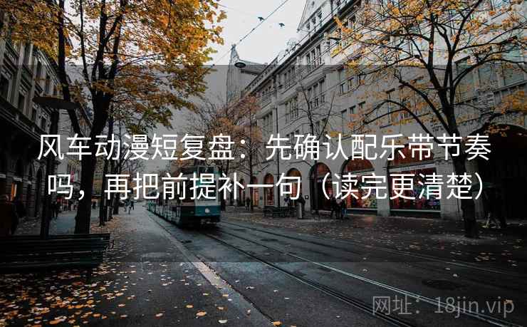风车动漫短复盘：先确认配乐带节奏吗，再把前提补一句（读完更清楚）