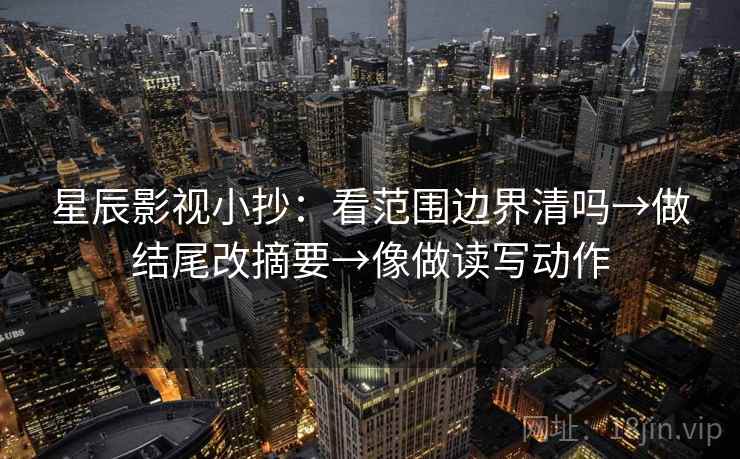 星辰影视小抄：看范围边界清吗→做结尾改摘要→像做读写动作