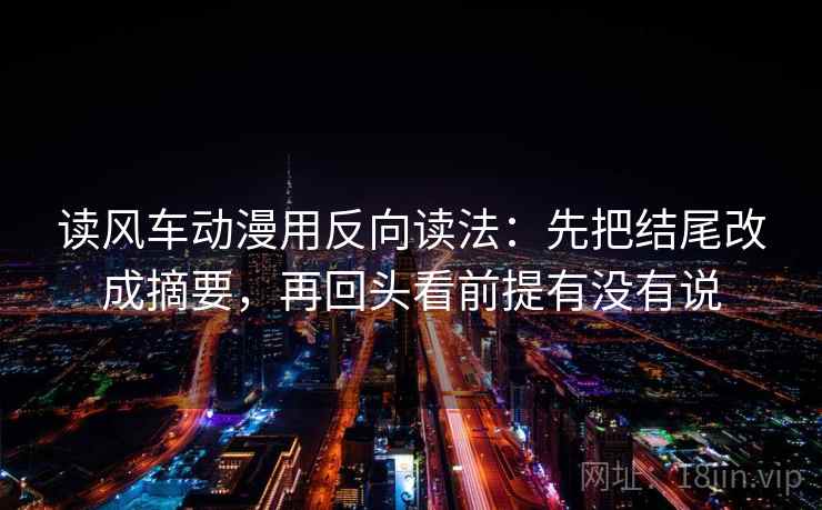 读风车动漫用反向读法：先把结尾改成摘要，再回头看前提有没有说