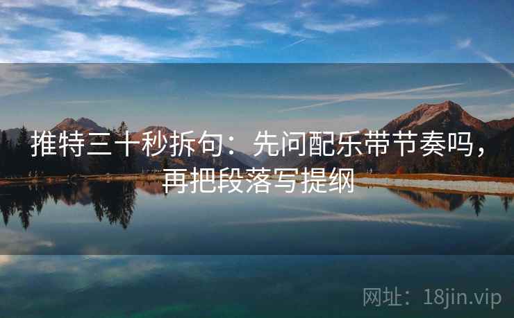 推特三十秒拆句：先问配乐带节奏吗，再把段落写提纲