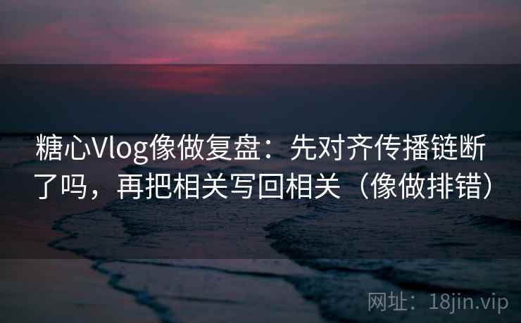 糖心Vlog像做复盘：先对齐传播链断了吗，再把相关写回相关（像做排错）