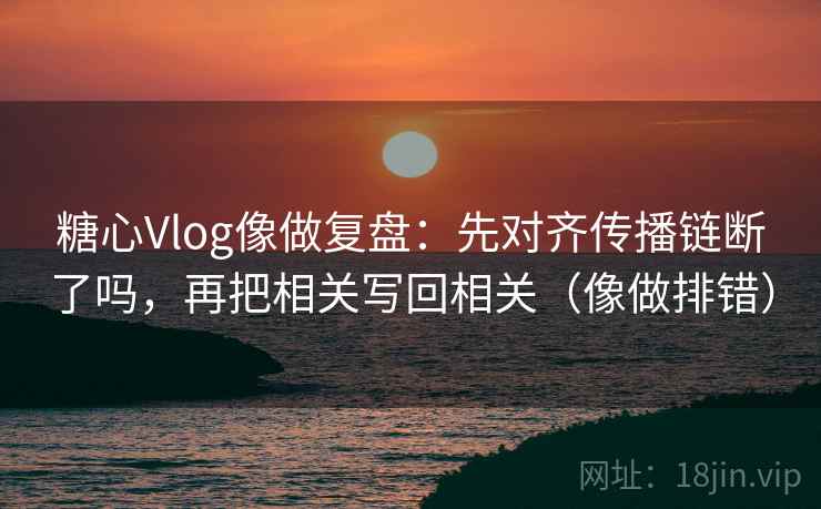 糖心Vlog像做复盘：先对齐传播链断了吗，再把相关写回相关（像做排错）
