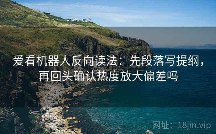 爱看机器人反向读法：先段落写提纲，再回头确认热度放大偏差吗
