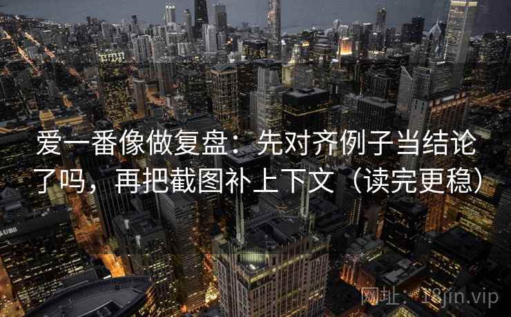爱一番像做复盘：先对齐例子当结论了吗，再把截图补上下文（读完更稳）