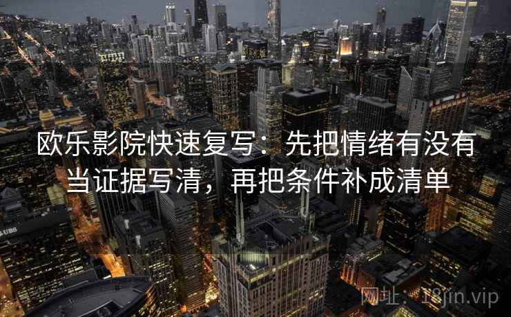欧乐影院快速复写：先把情绪有没有当证据写清，再把条件补成清单