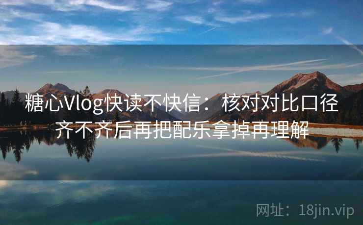 糖心Vlog快读不快信：核对对比口径齐不齐后再把配乐拿掉再理解