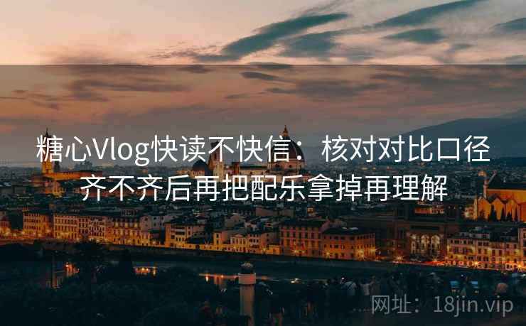 糖心Vlog快读不快信：核对对比口径齐不齐后再把配乐拿掉再理解