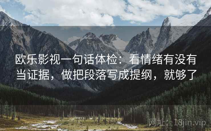 欧乐影视一句话体检：看情绪有没有当证据，做把段落写成提纲，就够了