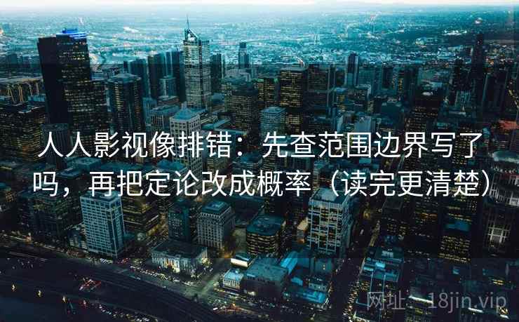 人人影视像排错：先查范围边界写了吗，再把定论改成概率（读完更清楚）