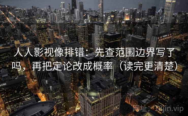 人人影视像排错：先查范围边界写了吗，再把定论改成概率（读完更清楚）