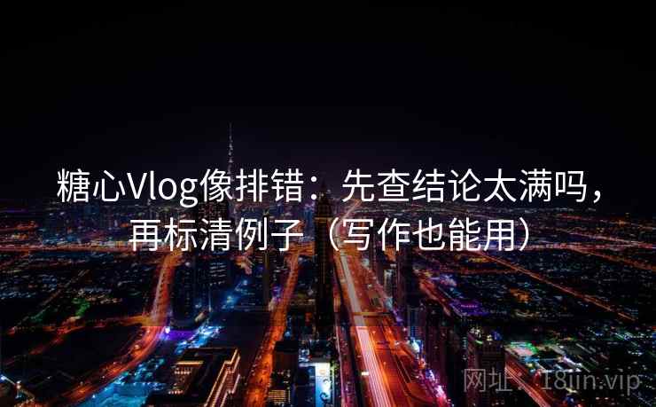 糖心Vlog像排错：先查结论太满吗，再标清例子（写作也能用）