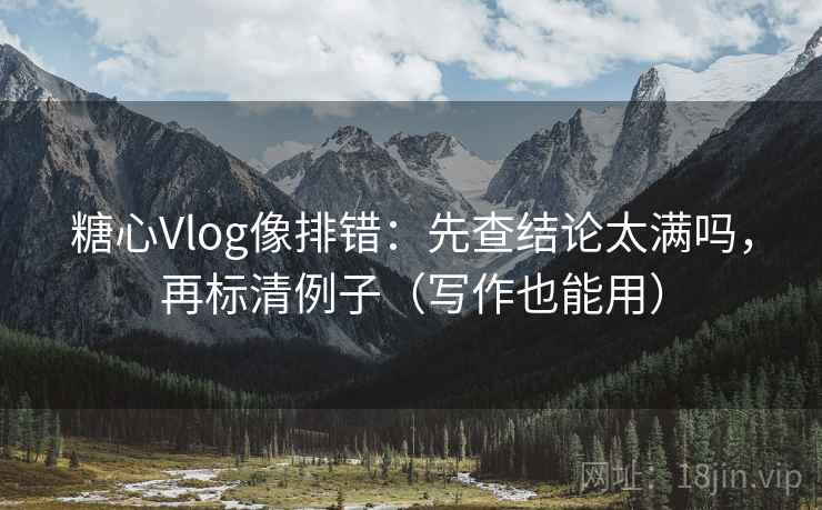 糖心Vlog像排错：先查结论太满吗，再标清例子（写作也能用）