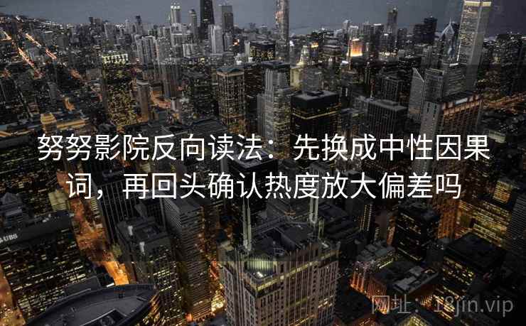 努努影院反向读法：先换成中性因果词，再回头确认热度放大偏差吗