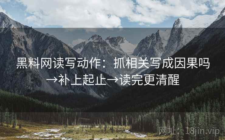 黑料网读写动作：抓相关写成因果吗→补上起止→读完更清醒