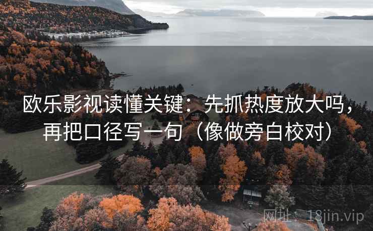 欧乐影视读懂关键：先抓热度放大吗，再把口径写一句（像做旁白校对）