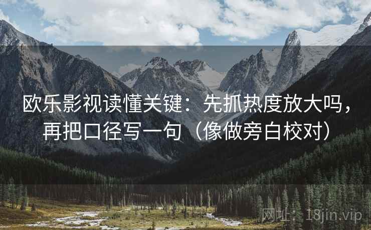 欧乐影视读懂关键：先抓热度放大吗，再把口径写一句（像做旁白校对）