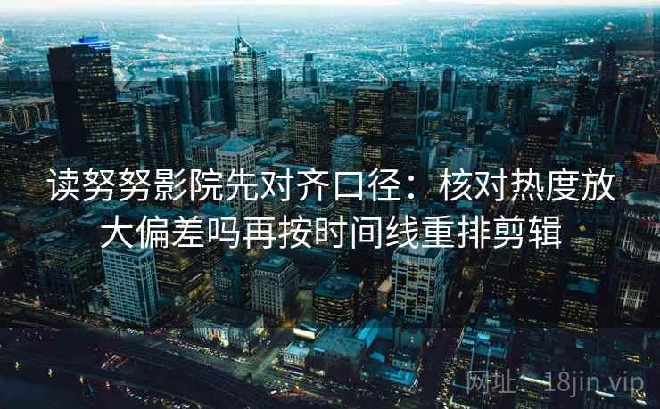 读努努影院先对齐口径：核对热度放大偏差吗再按时间线重排剪辑