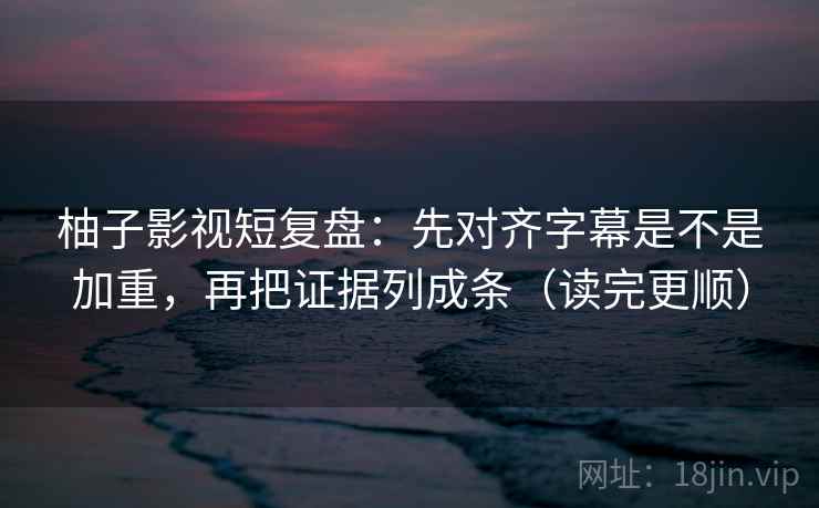 柚子影视短复盘：先对齐字幕是不是加重，再把证据列成条（读完更顺）
