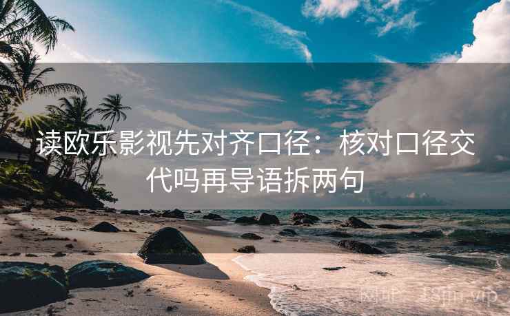 读欧乐影视先对齐口径：核对口径交代吗再导语拆两句