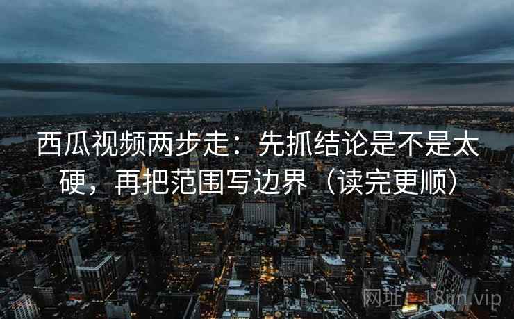 西瓜视频两步走:先抓结论是不是太硬,再把范围写边界(读完更顺) 西瓜视频两步走:先抓结论是不是太硬,再把范围写边界(读完更顺)