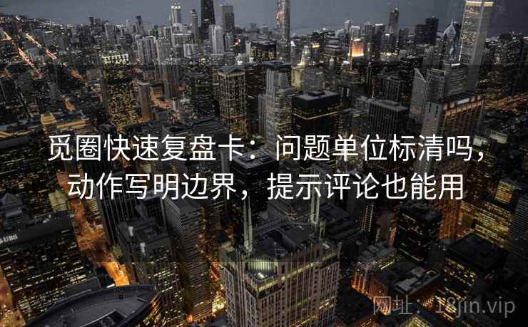 觅圈快速复盘卡：问题单位标清吗，动作写明边界，提示评论也能用