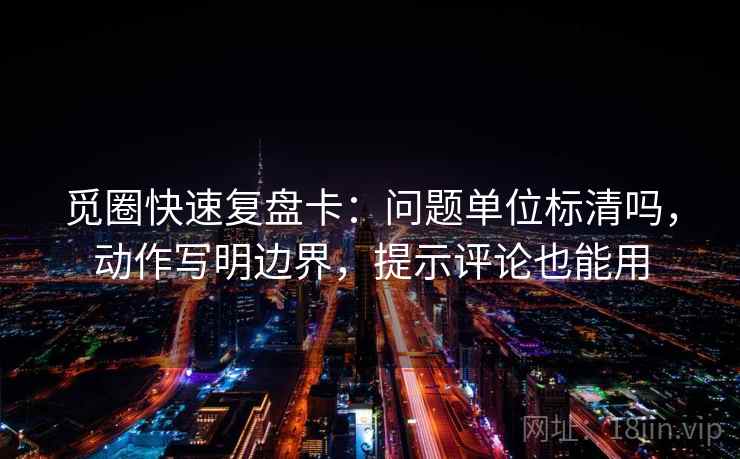 觅圈快速复盘卡：问题单位标清吗，动作写明边界，提示评论也能用