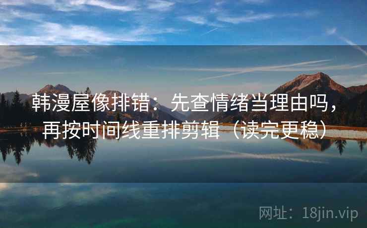 韩漫屋像排错：先查情绪当理由吗，再按时间线重排剪辑（读完更稳）
