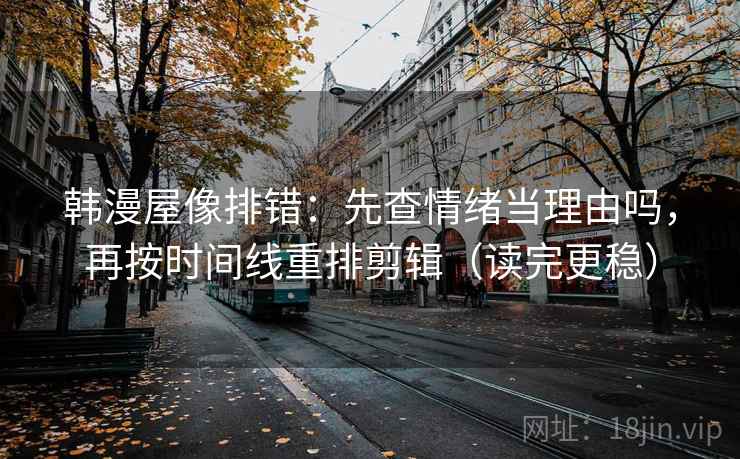 韩漫屋像排错：先查情绪当理由吗，再按时间线重排剪辑（读完更稳）