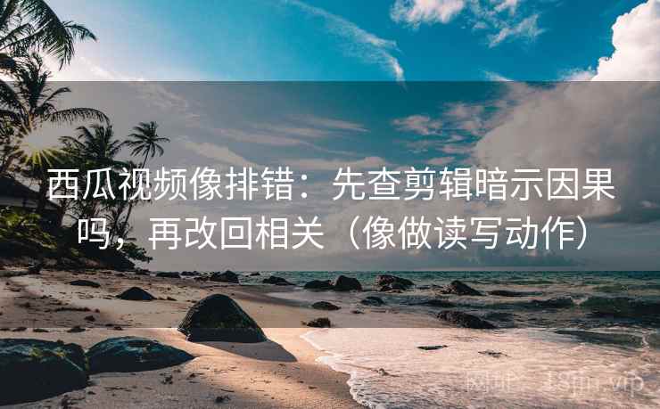西瓜视频像排错：先查剪辑暗示因果吗，再改回相关（像做读写动作）