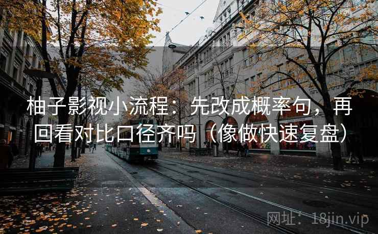 柚子影视小流程：先改成概率句，再回看对比口径齐吗（像做快速复盘）