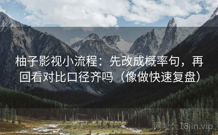 柚子影视小流程：先改成概率句，再回看对比口径齐吗（像做快速复盘）