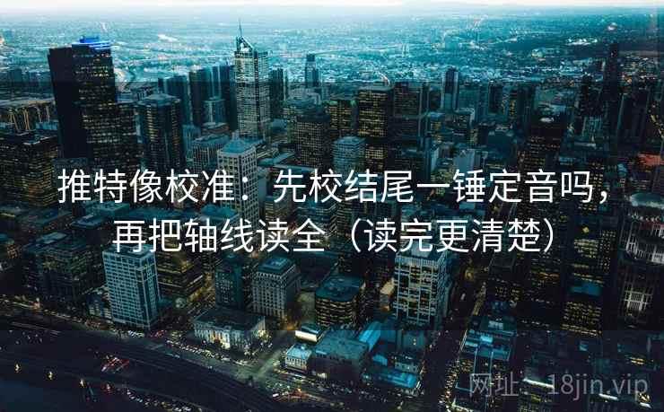 推特像校准：先校结尾一锤定音吗，再把轴线读全（读完更清楚）