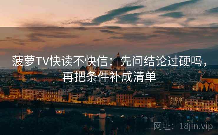 菠萝TV快读不快信:先问结论过硬吗,再把条件补成清单 菠萝TV快读不快信:先问结论过硬吗,再把条件补成清单