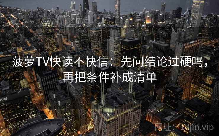 菠萝TV快读不快信:先问结论过硬吗,再把条件补成清单 菠萝TV快读不快信:先问结论过硬吗,再把条件补成清单