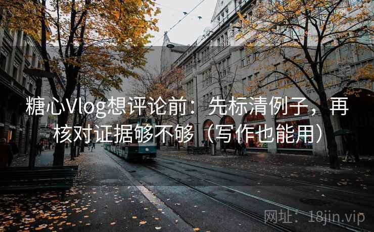 糖心Vlog想评论前：先标清例子，再核对证据够不够（写作也能用）