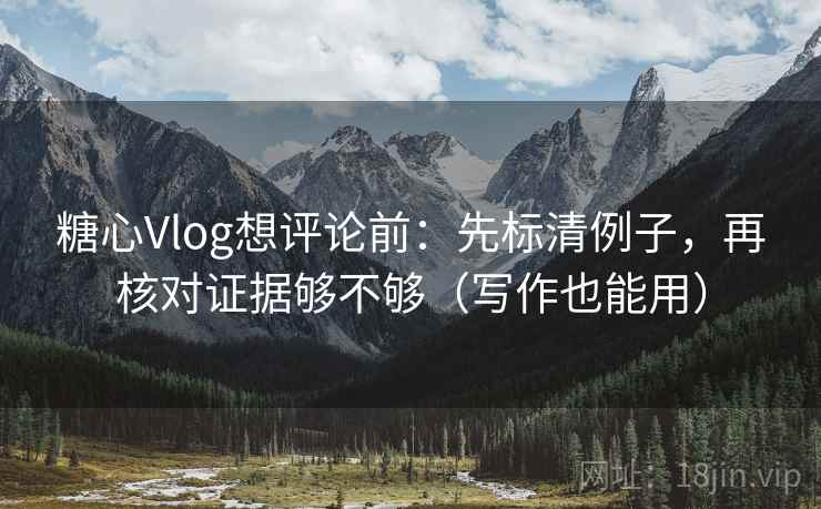 糖心Vlog想评论前：先标清例子，再核对证据够不够（写作也能用）