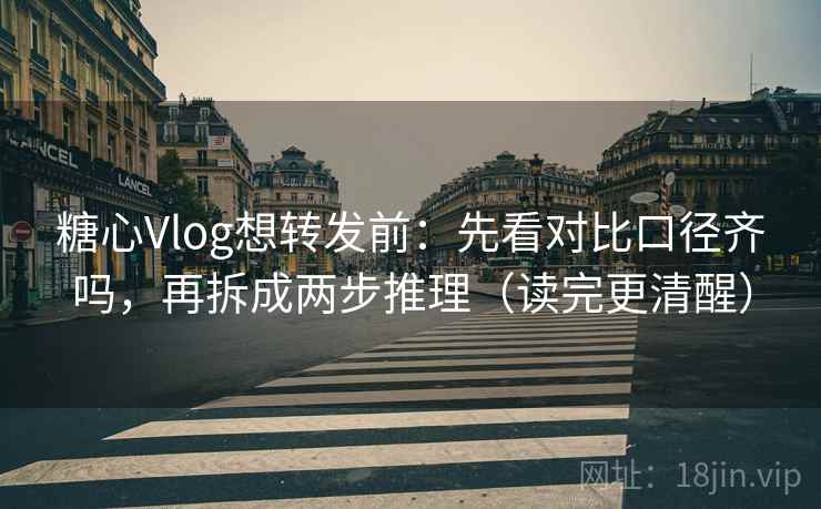 糖心Vlog想转发前：先看对比口径齐吗，再拆成两步推理（读完更清醒）