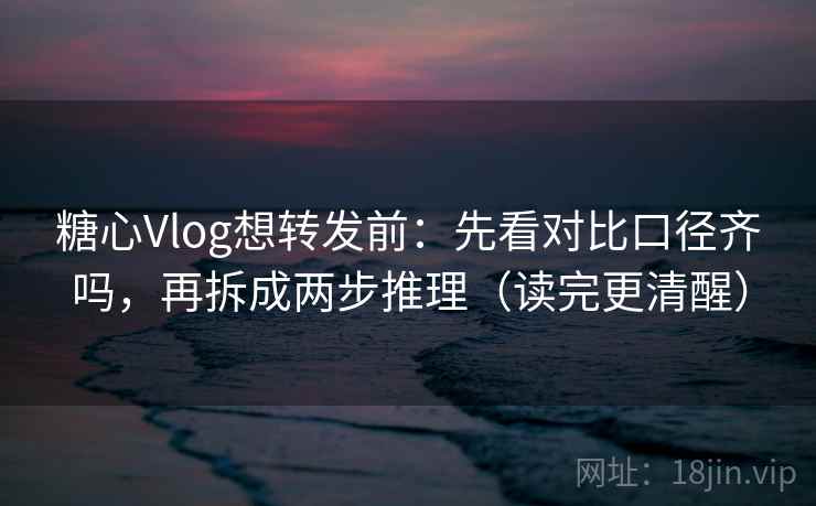 糖心Vlog想转发前：先看对比口径齐吗，再拆成两步推理（读完更清醒）