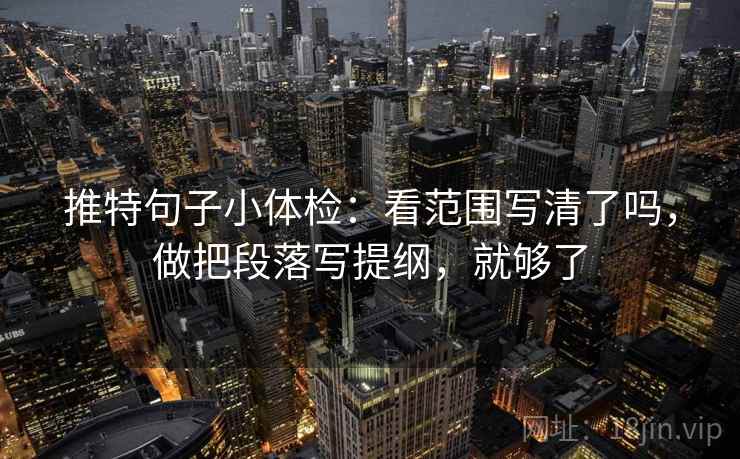推特句子小体检：看范围写清了吗，做把段落写提纲，就够了