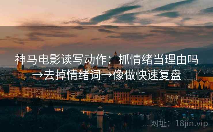 神马电影读写动作：抓情绪当理由吗→去掉情绪词→像做快速复盘