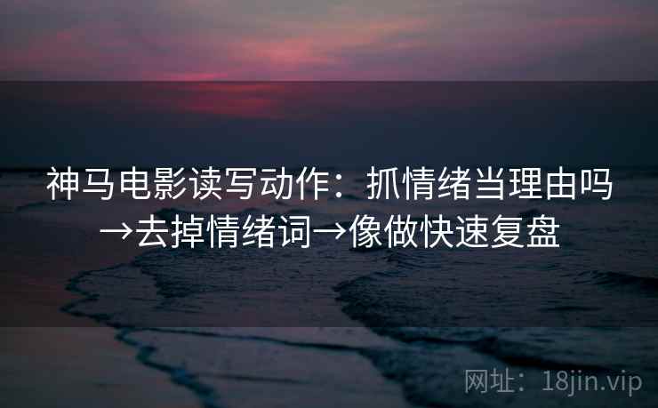 神马电影读写动作：抓情绪当理由吗→去掉情绪词→像做快速复盘
