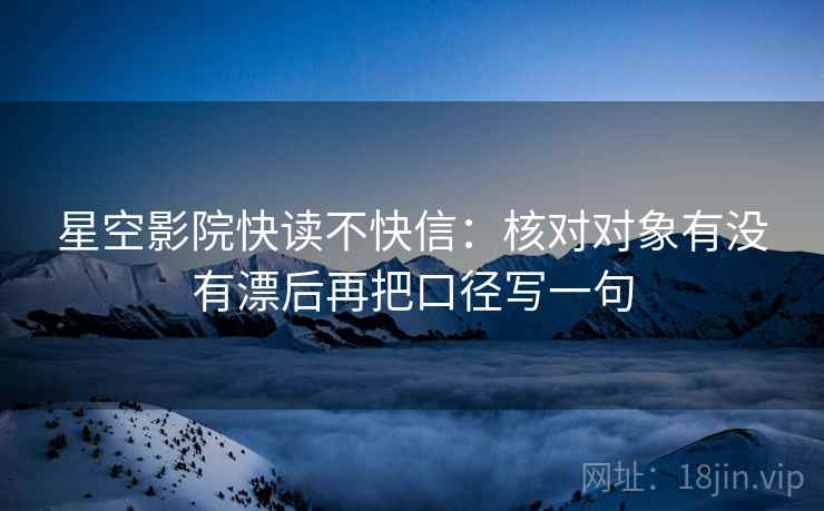 星空影院快读不快信：核对对象有没有漂后再把口径写一句
