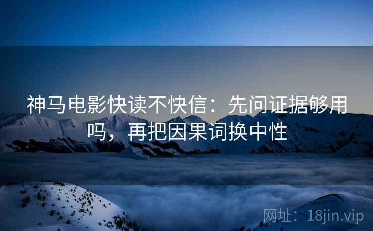 神马电影快读不快信：先问证据够用吗，再把因果词换中性