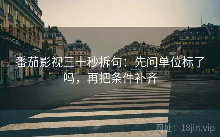 番茄影视三十秒拆句：先问单位标了吗，再把条件补齐