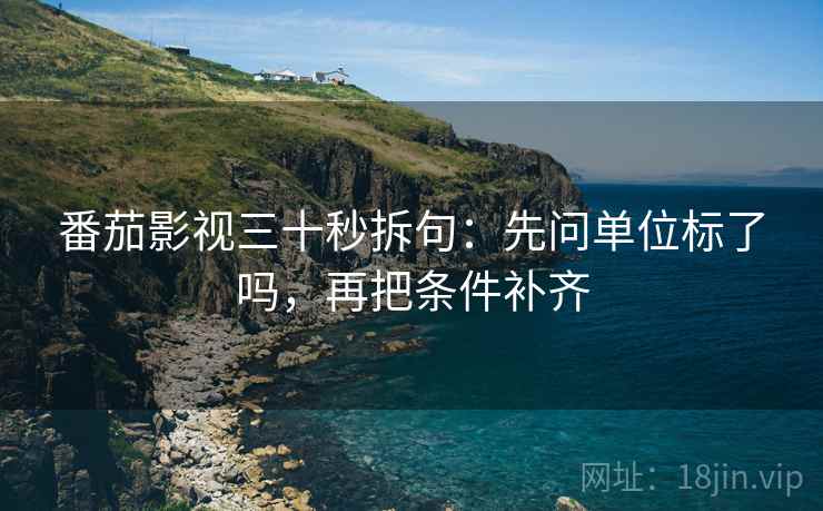 番茄影视三十秒拆句：先问单位标了吗，再把条件补齐