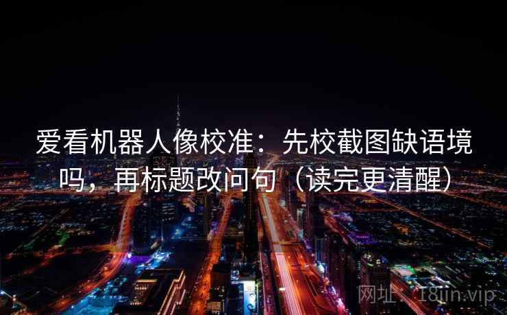 爱看机器人像校准：先校截图缺语境吗，再标题改问句（读完更清醒）