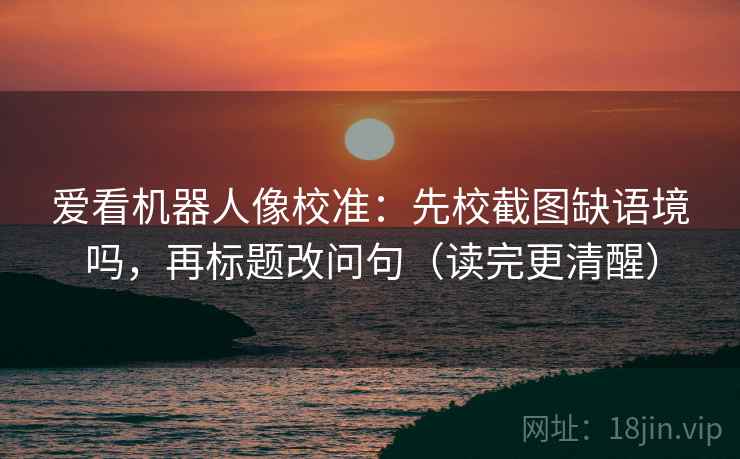 爱看机器人像校准：先校截图缺语境吗，再标题改问句（读完更清醒）